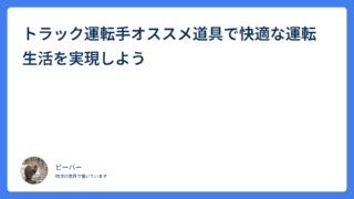トラック運転手オススメ道具で快適な運転生活を実現しよう