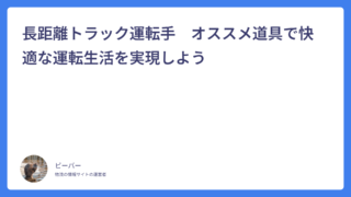長距離トラック運転手　オススメ道具で快適な運転生活を実現しよう